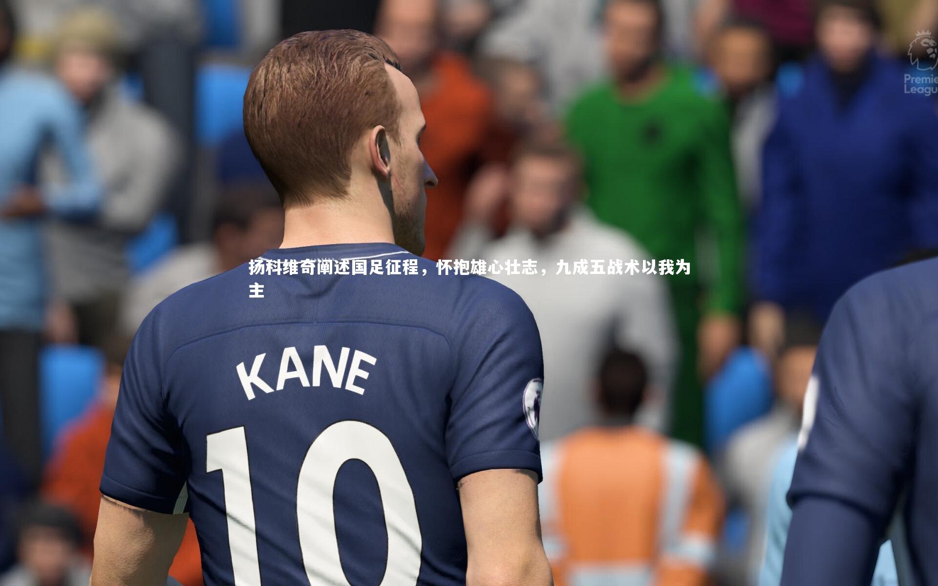 皇冠体育官网：扬科维奇阐述国足征程，怀抱雄心壮志，九成五战术以我为主