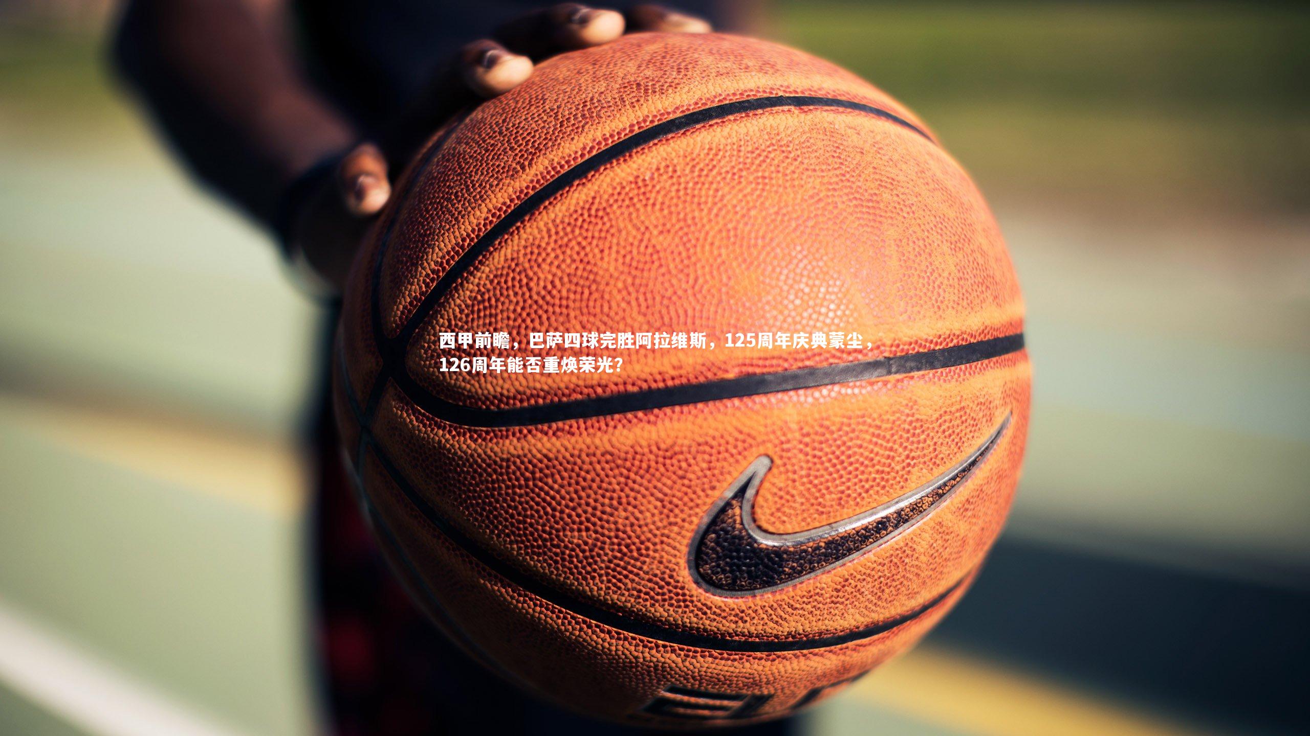 西甲前瞻,巴萨四球完胜阿拉维斯,125周年庆典蒙尘,126周年能否重焕荣光?