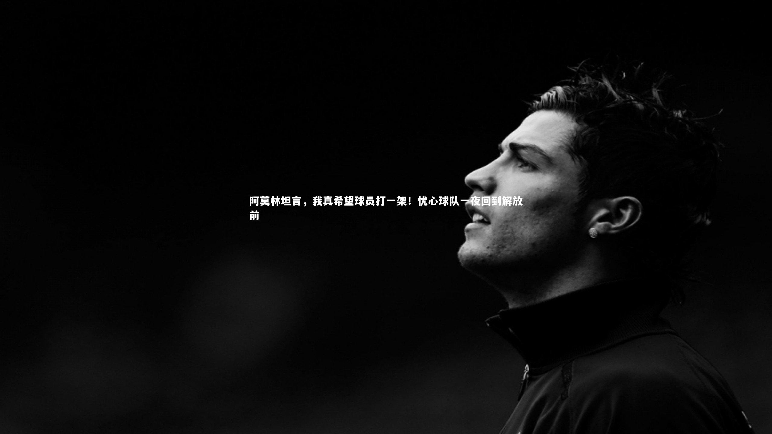 阿莫林坦言，我真希望球员打一架！忧心球队一夜回到解放前