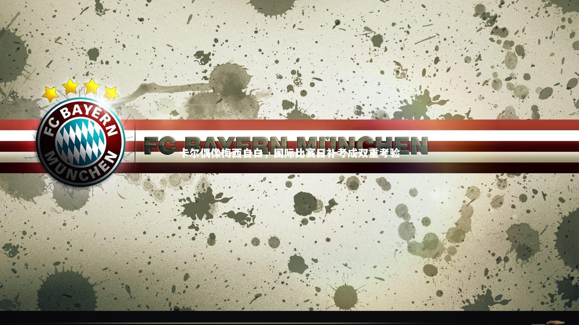 【皇冠crown体育官网】卡尔偶像梅西自白，国际比赛日补考成双重考验