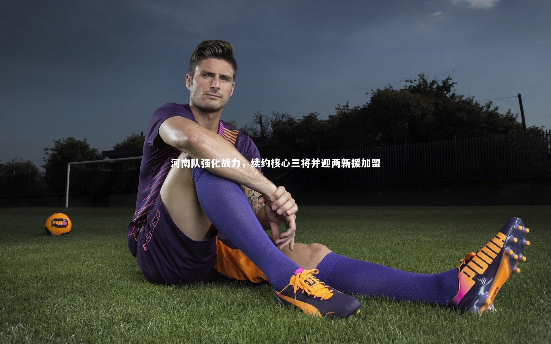 皇冠体育官网-河南队强化战力，续约核心三将并迎两新援加盟
